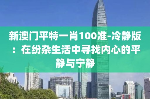新澳門平特一肖100準(zhǔn)-冷靜版：在紛雜生活中尋找內(nèi)心的平靜與寧靜