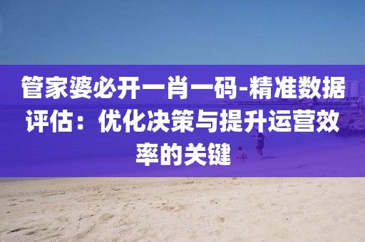 管家婆必開一肖一碼-精準(zhǔn)數(shù)據(jù)評(píng)估：優(yōu)化決策與提升運(yùn)營(yíng)效率的關(guān)鍵