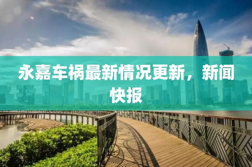 永嘉車禍最新情況更新，新聞快報(bào)