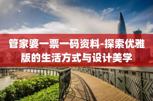 管家婆一票一碼資料-探索優(yōu)雅版的生活方式與設(shè)計(jì)美學(xué)