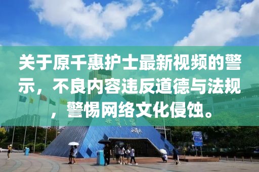 關(guān)于原千惠護士最新視頻的警示，不良內(nèi)容違反道德與法規(guī)，警惕網(wǎng)絡(luò)文化侵蝕。