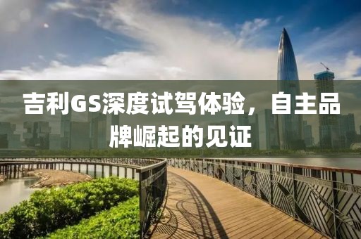 吉利GS深度試駕體驗，自主品牌崛起的見證