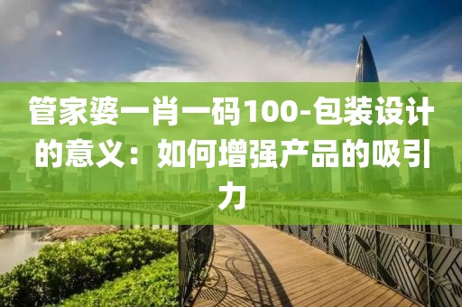 管家婆一肖一碼100-包裝設(shè)計(jì)的意義：如何增強(qiáng)產(chǎn)品的吸引力