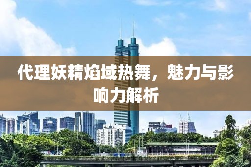 代理妖精焰域熱舞，魅力與影響力解析