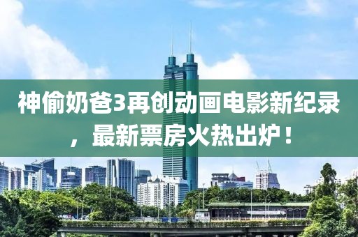 神偷奶爸3再創(chuàng)動(dòng)畫電影新紀(jì)錄，最新票房火熱出爐！