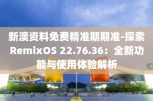 新澳資料免費精準期期準-探索RemixOS 22.76.36：全新功能與使用體驗解析