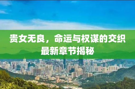 貴女無良，命運(yùn)與權(quán)謀的交織最新章節(jié)揭秘