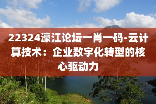22324濠江論壇一肖一碼-云計(jì)算技術(shù)：企業(yè)數(shù)字化轉(zhuǎn)型的核心驅(qū)動(dòng)力