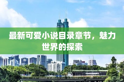 最新可愛小說目錄章節(jié)，魅力世界的探索