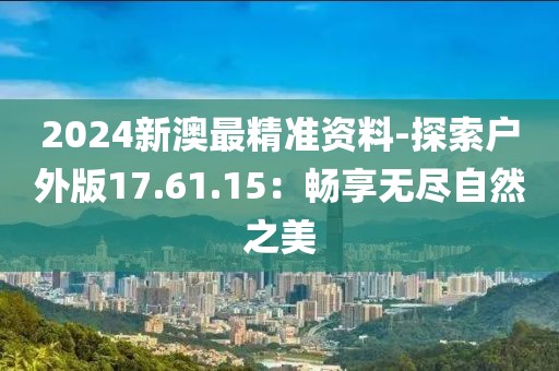 2024新澳最精準(zhǔn)資料-探索戶外版17.61.15：暢享無(wú)盡自然之美