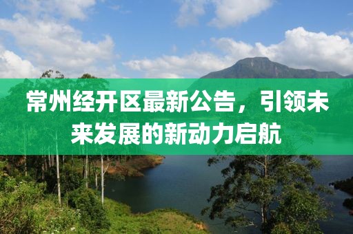 常州經(jīng)開(kāi)區(qū)最新公告，引領(lǐng)未來(lái)發(fā)展的新動(dòng)力啟航
