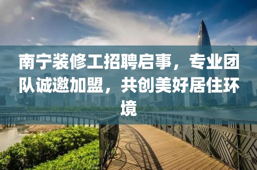 南寧裝修工招聘啟事，專(zhuān)業(yè)團(tuán)隊(duì)誠(chéng)邀加盟，共創(chuàng)美好居住環(huán)境