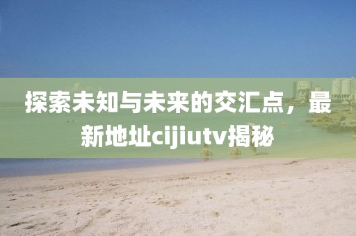 探索未知與未來(lái)的交匯點(diǎn)，最新地址cijiutv揭秘