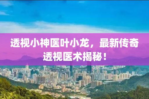 透視小神醫(yī)葉小龍，最新傳奇透視醫(yī)術(shù)揭秘！