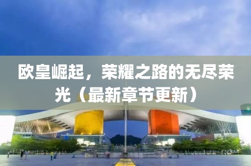 歐皇崛起，榮耀之路的無盡榮光（最新章節(jié)更新）