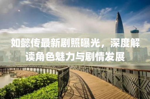 如懿傳最新劇照曝光，深度解讀角色魅力與劇情發(fā)展