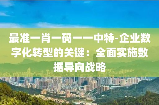 最準(zhǔn)一肖一碼一一中特-企業(yè)數(shù)字化轉(zhuǎn)型的關(guān)鍵：全面實施數(shù)據(jù)導(dǎo)向戰(zhàn)略