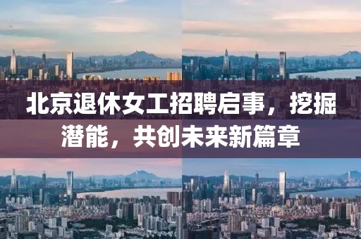 北京退休女工招聘啟事，挖掘潛能，共創(chuàng)未來(lái)新篇章