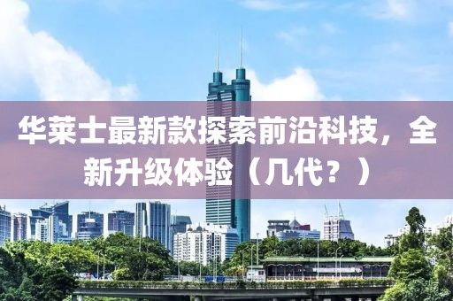 華萊士最新款探索前沿科技，全新升級體驗(yàn)（幾代？）