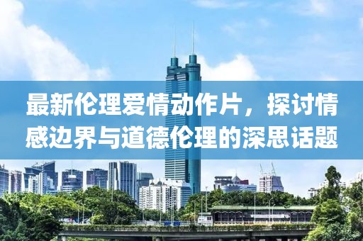 最新倫理愛(ài)情動(dòng)作片，探討情感邊界與道德倫理的深思話(huà)題