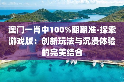 澳門一肖中100%期期準(zhǔn)-探索游戲版：創(chuàng)新玩法與沉浸體驗(yàn)的完美結(jié)合