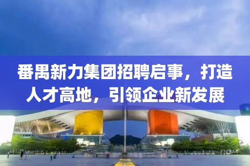 番禺新力集團(tuán)招聘啟事，打造人才高地，引領(lǐng)企業(yè)新發(fā)展