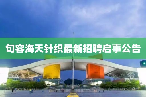 句容海天針織最新招聘啟事公告
