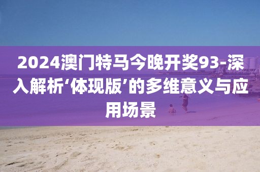 2024澳門特馬今晚開獎93-深入解析‘體現(xiàn)版’的多維意義與應(yīng)用場景