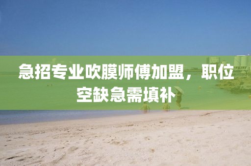 急招專業(yè)吹膜師傅加盟，職位空缺急需填補(bǔ)