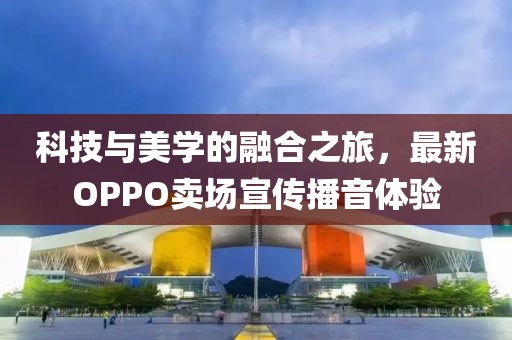 科技與美學的融合之旅，最新OPPO賣場宣傳播音體驗