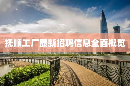 撫順工廠最新招聘信息全面概覽