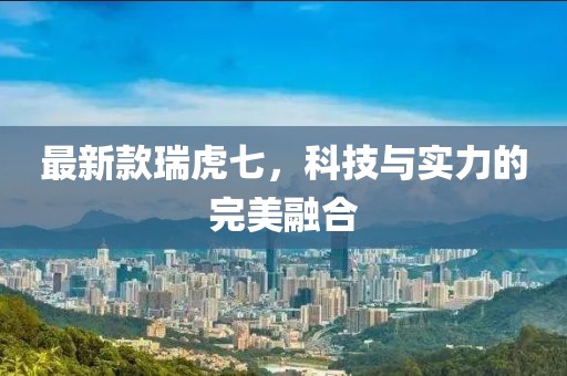 最新款瑞虎七，科技與實(shí)力的完美融合