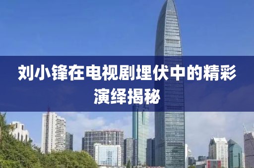 劉小鋒在電視劇埋伏中的精彩演繹揭秘