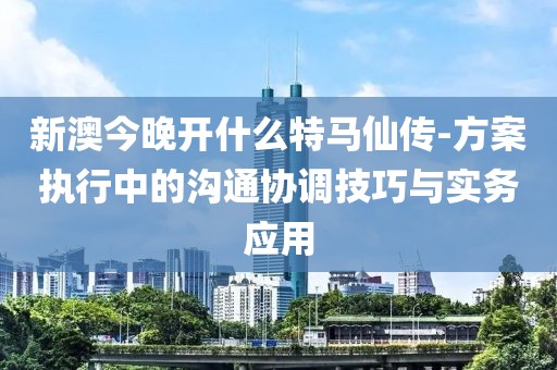 新澳今晚開什么特馬仙傳-方案執(zhí)行中的溝通協(xié)調(diào)技巧與實(shí)務(wù)應(yīng)用