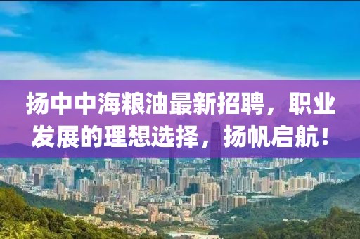 揚中中海糧油最新招聘，職業(yè)發(fā)展的理想選擇，揚帆啟航！