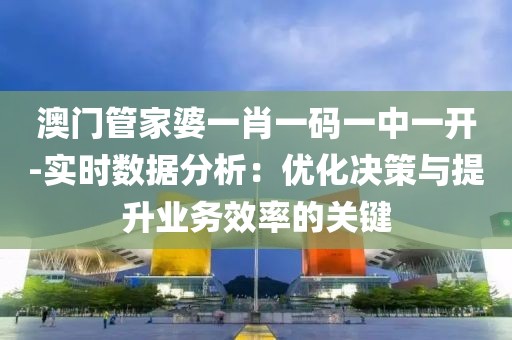 澳門(mén)管家婆一肖一碼一中一開(kāi)-實(shí)時(shí)數(shù)據(jù)分析：優(yōu)化決策與提升業(yè)務(wù)效率的關(guān)鍵