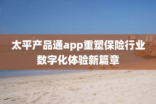 太平產(chǎn)品通app重塑保險(xiǎn)行業(yè)數(shù)字化體驗(yàn)新篇章