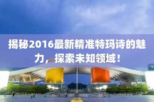 揭秘2016最新精準特瑪詩的魅力，探索未知領(lǐng)域！