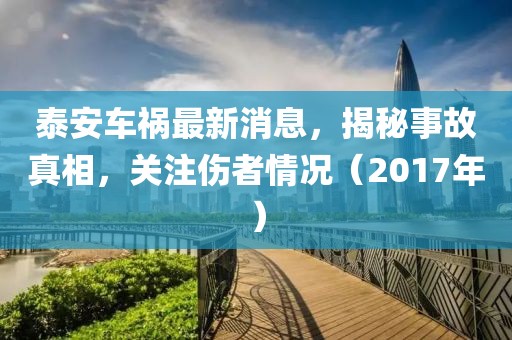 泰安車禍最新消息，揭秘事故真相，關注傷者情況（2017年）