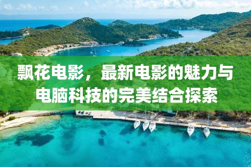 飄花電影，最新電影的魅力與電腦科技的完美結(jié)合探索
