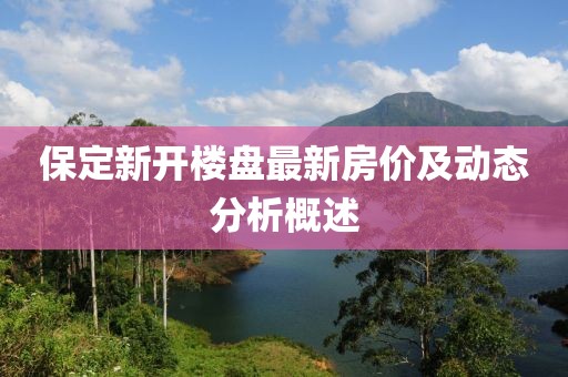 保定新開樓盤最新房價及動態(tài)分析概述