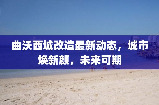 曲沃西城改造最新動態(tài)，城市煥新顏，未來可期