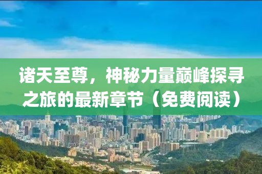 諸天至尊，神秘力量巔峰探尋之旅的最新章節(jié)（免費閱讀）