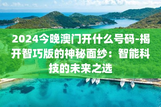 2024今晚澳門(mén)開(kāi)什么號(hào)碼-揭開(kāi)智巧版的神秘面紗：智能科技的未來(lái)之選