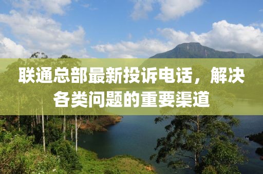 聯(lián)通總部最新投訴電話，解決各類問題的重要渠道