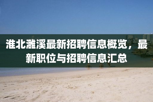 淮北濉溪最新招聘信息概覽，最新職位與招聘信息匯總