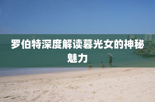 羅伯特深度解讀暮光女的神秘魅力
