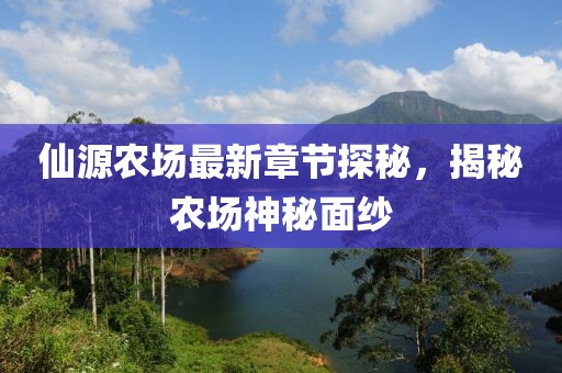 仙源農(nóng)場最新章節(jié)探秘，揭秘農(nóng)場神秘面紗
