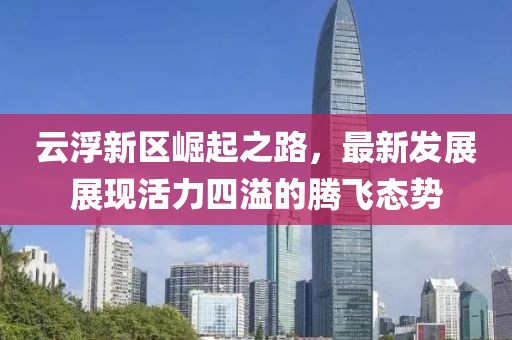 云浮新區(qū)崛起之路，最新發(fā)展展現(xiàn)活力四溢的騰飛態(tài)勢