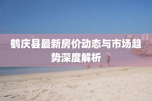 鶴慶縣最新房價動態(tài)與市場趨勢深度解析
